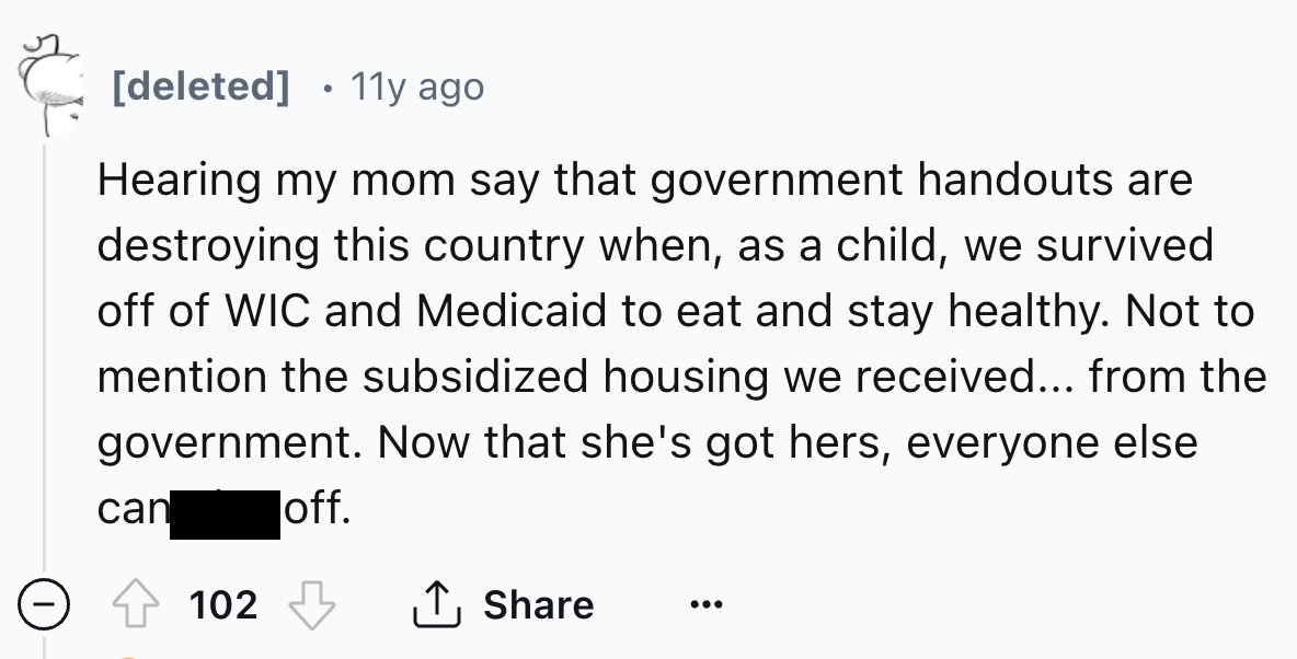 number - deleted 11y ago Hearing my mom say that government handouts are destroying this country when, as a child, we survived off of Wic and Medicaid to eat and stay healthy. Not to mention the subsidized housing we received... from the government. Now t